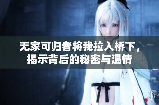 无家可归者将我拉入桥下，揭示背后的秘密与温情