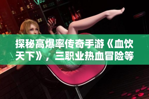 探秘高爆率传奇手游《血饮天下》，三职业热血冒险等你来战！