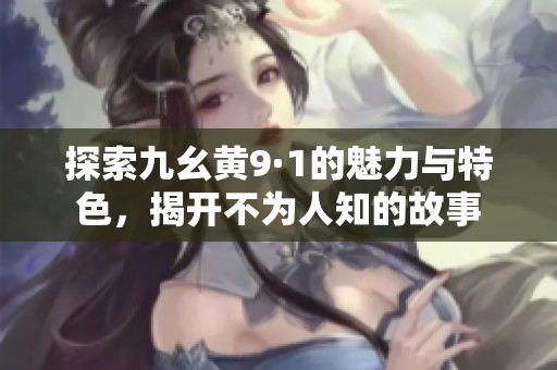 探索九幺黄9·1的魅力与特色，揭开不为人知的故事