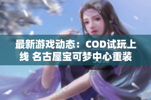 最新游戏动态：COD试玩上线 名古屋宝可梦中心重装开业