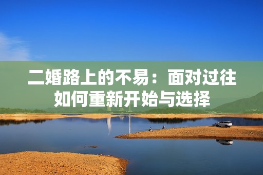 二婚路上的不易：面对过往如何重新开始与选择