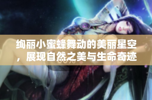 绚丽小蜜蜂舞动的美丽星空，展现自然之美与生命奇迹