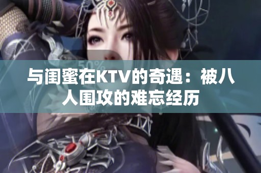 与闺蜜在KTV的奇遇：被八人围攻的难忘经历