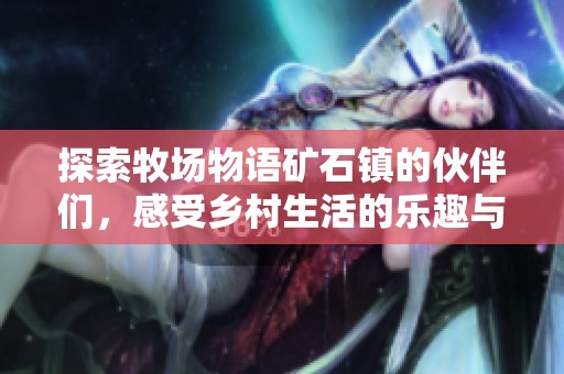 探索牧场物语矿石镇的伙伴们，感受乡村生活的乐趣与挑战