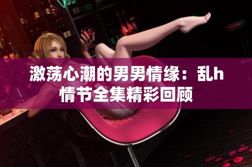 激荡心潮的男男情缘：乱h情节全集精彩回顾