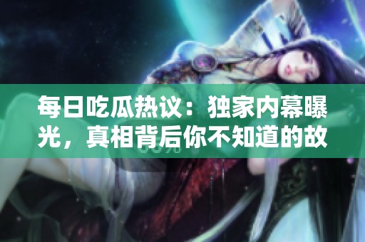 每日吃瓜热议：独家内幕曝光，真相背后你不知道的故事