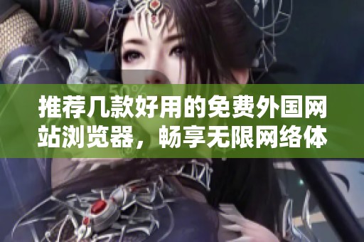 推荐几款好用的免费外国网站浏览器，畅享无限网络体验