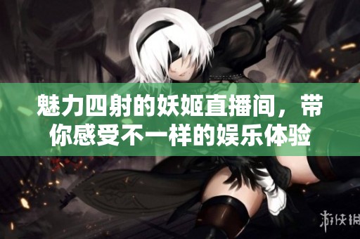 魅力四射的妖姬直播间，带你感受不一样的娱乐体验