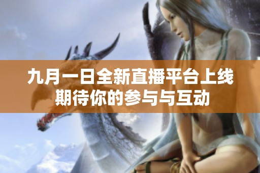 九月一日全新直播平台上线 期待你的参与与互动