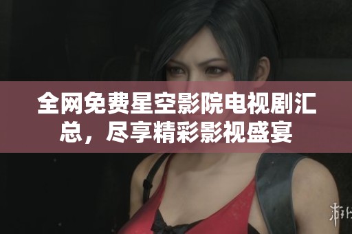 全网免费星空影院电视剧汇总，尽享精彩影视盛宴