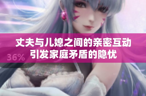 丈夫与儿媳之间的亲密互动引发家庭矛盾的隐忧