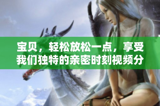 宝贝，轻松放松一点，享受我们独特的亲密时刻视频分享