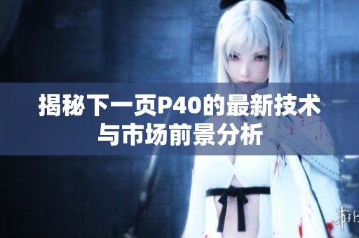 揭秘下一页P40的最新技术与市场前景分析