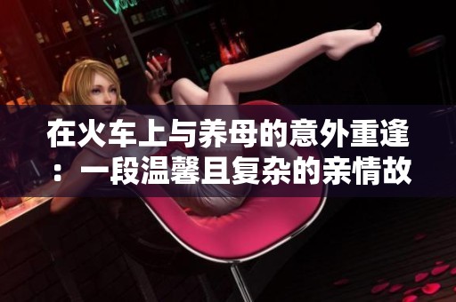 在火车上与养母的意外重逢：一段温馨且复杂的亲情故事