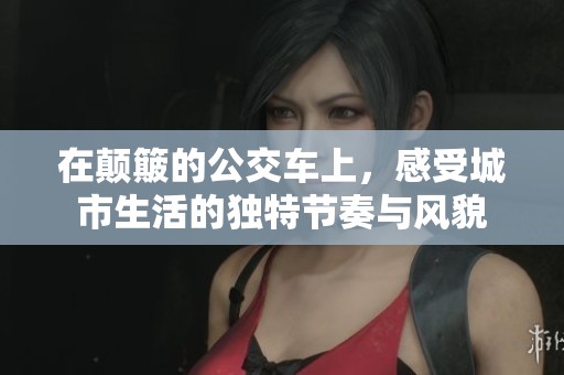 在颠簸的公交车上，感受城市生活的独特节奏与风貌