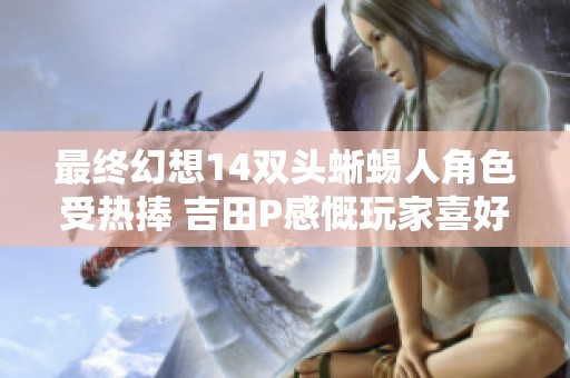 最终幻想14双头蜥蜴人角色受热捧 吉田P感慨玩家喜好独特