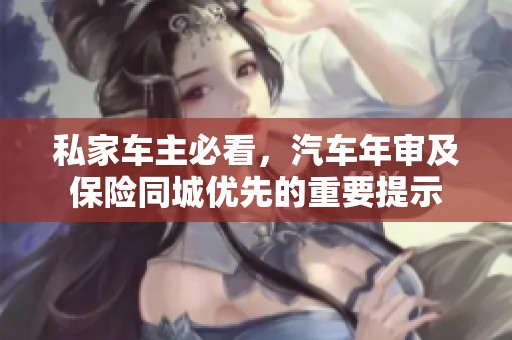 私家车主必看，汽车年审及保险同城优先的重要提示