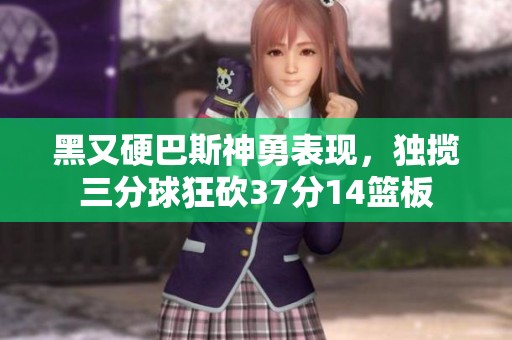 黑又硬巴斯神勇表现，独揽三分球狂砍37分14篮板