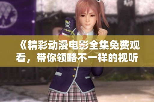 《精彩动漫电影全集免费观看，带你领略不一样的视听盛宴》
