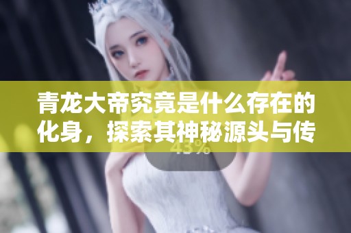 青龙大帝究竟是什么存在的化身，探索其神秘源头与传说