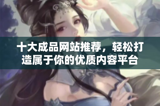 十大成品网站推荐，轻松打造属于你的优质内容平台