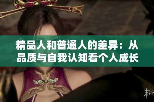 精品人和普通人的差异：从品质与自我认知看个人成长之路
