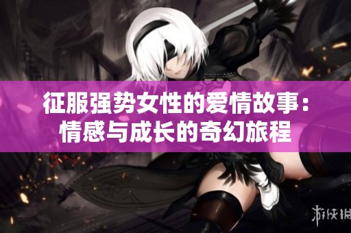 征服强势女性的爱情故事：情感与成长的奇幻旅程