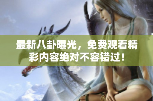 最新八卦曝光，免费观看精彩内容绝对不容错过！