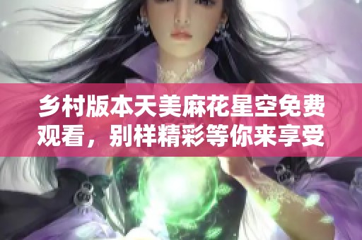 乡村版本天美麻花星空免费观看，别样精彩等你来享受