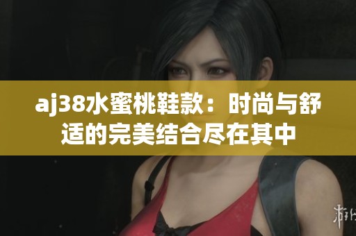 aj38水蜜桃鞋款：时尚与舒适的完美结合尽在其中