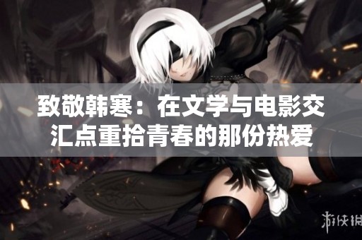 致敬韩寒：在文学与电影交汇点重拾青春的那份热爱