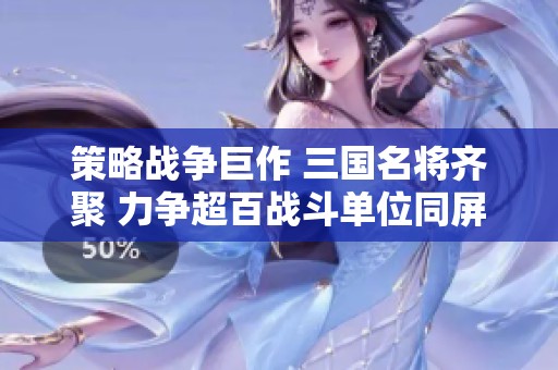 策略战争巨作 三国名将齐聚 力争超百战斗单位同屏激战
