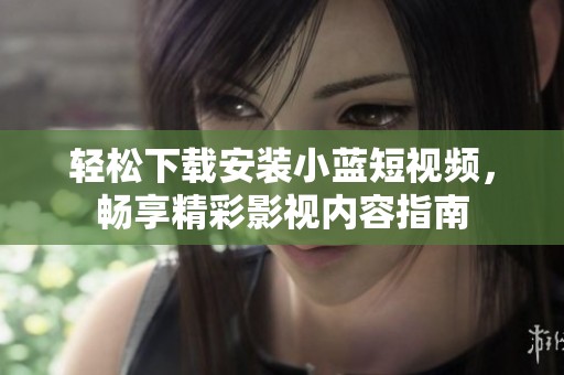 轻松下载安装小蓝短视频，畅享精彩影视内容指南