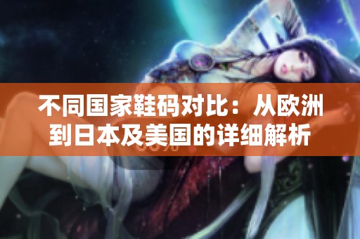 不同国家鞋码对比：从欧洲到日本及美国的详细解析