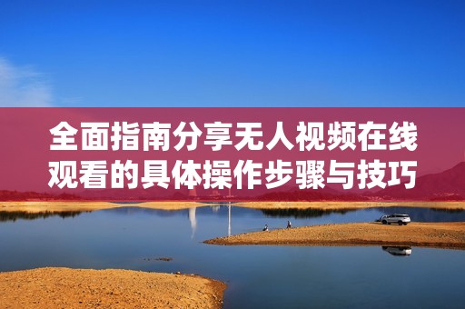 全面指南分享无人视频在线观看的具体操作步骤与技巧