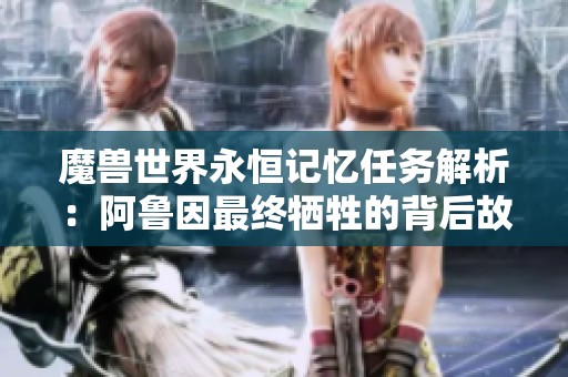 魔兽世界永恒记忆任务解析：阿鲁因最终牺牲的背后故事