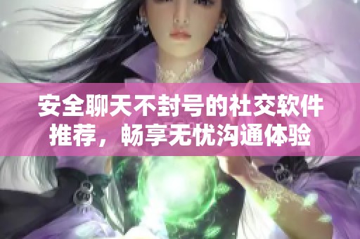 安全聊天不封号的社交软件推荐，畅享无忧沟通体验