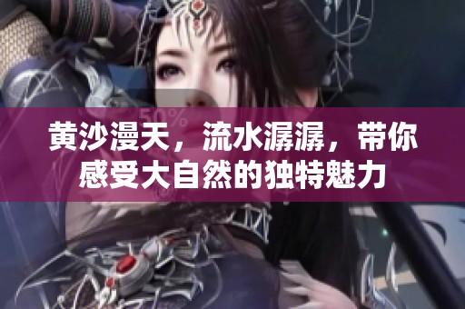 黄沙漫天，流水潺潺，带你感受大自然的独特魅力