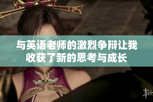 与英语老师的激烈争辩让我收获了新的思考与成长