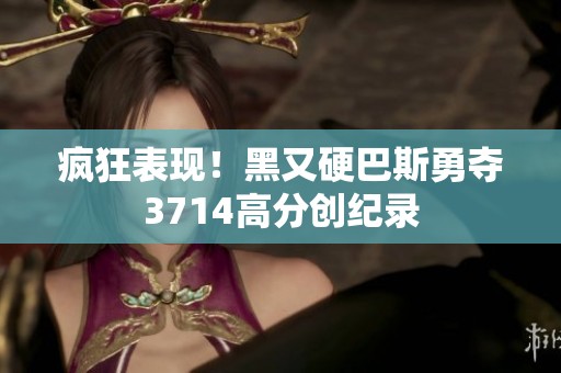 疯狂表现！黑又硬巴斯勇夺3714高分创纪录