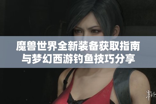 魔兽世界全新装备获取指南与梦幻西游钓鱼技巧分享