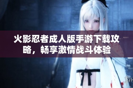 火影忍者成人版手游下载攻略，畅享激情战斗体验
