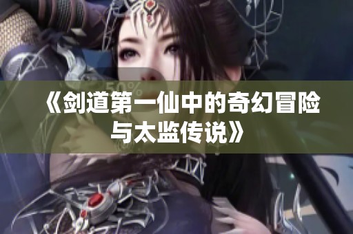 《剑道第一仙中的奇幻冒险与太监传说》