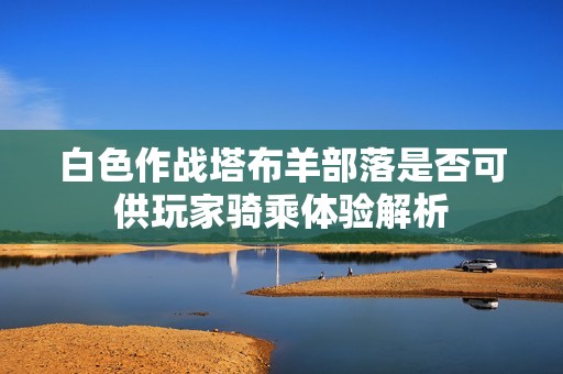 白色作战塔布羊部落是否可供玩家骑乘体验解析