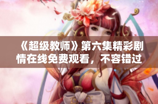 《超级教师》第六集精彩剧情在线免费观看，不容错过！