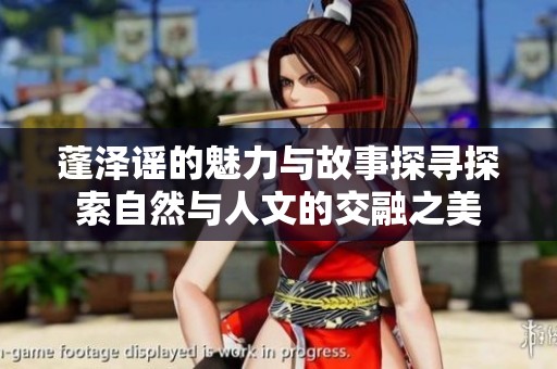 蓬泽谣的魅力与故事探寻探索自然与人文的交融之美