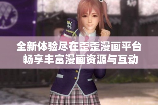 全新体验尽在歪歪漫画平台 畅享丰富漫画资源与互动乐趣