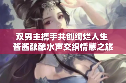 双男主携手共创绚烂人生 酱酱酿酿水声交织情感之旅