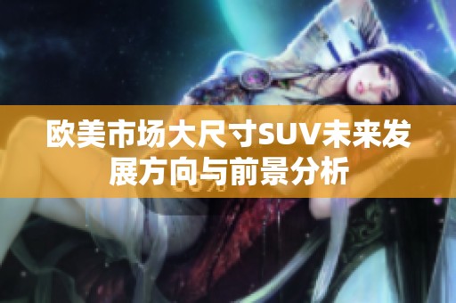欧美市场大尺寸SUV未来发展方向与前景分析