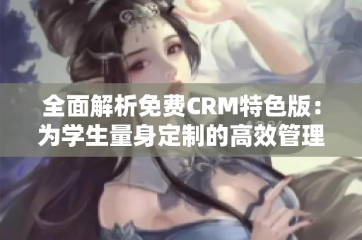 全面解析免费CRM特色版：为学生量身定制的高效管理工具